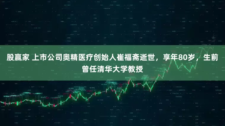 股赢家 上市公司奥精医疗创始人崔福斋逝世，享年80岁，生前曾任清华大学教授