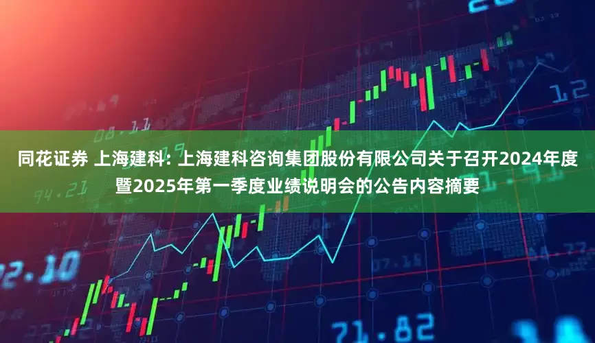 同花证券 上海建科: 上海建科咨询集团股份有限公司关于召开2024年度暨2025年第一季度业绩说明会的公告内容摘要