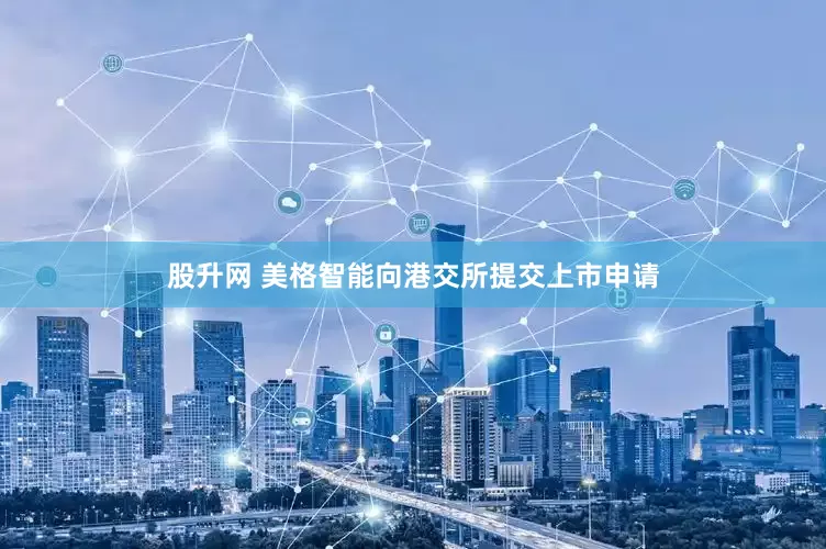 股升网 美格智能向港交所提交上市申请