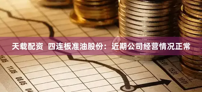 天载配资  四连板准油股份：近期公司经营情况正常