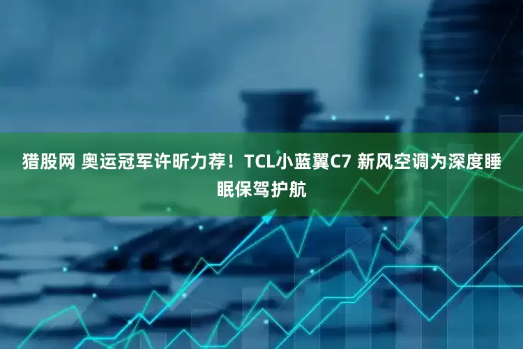 猎股网 奥运冠军许昕力荐！TCL小蓝翼C7 新风空调为深度睡眠保驾护航