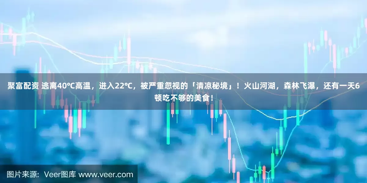 聚富配资 逃离40℃高温，进入22℃，被严重忽视的「清凉秘境」！火山河湖，森林飞瀑，还有一天6顿吃不够的美食！