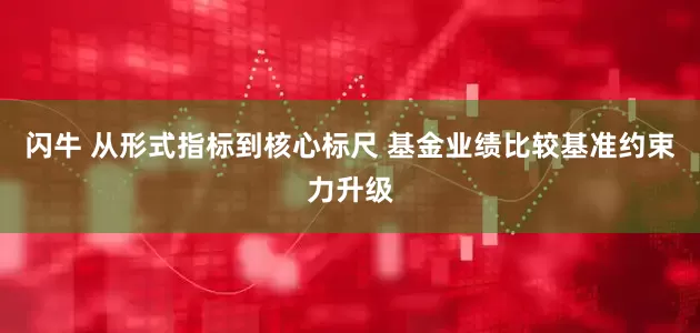 闪牛 从形式指标到核心标尺 基金业绩比较基准约束力升级