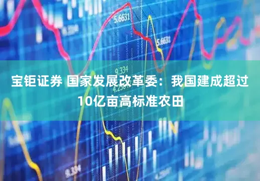 宝钜证券 国家发展改革委：我国建成超过10亿亩高标准农田