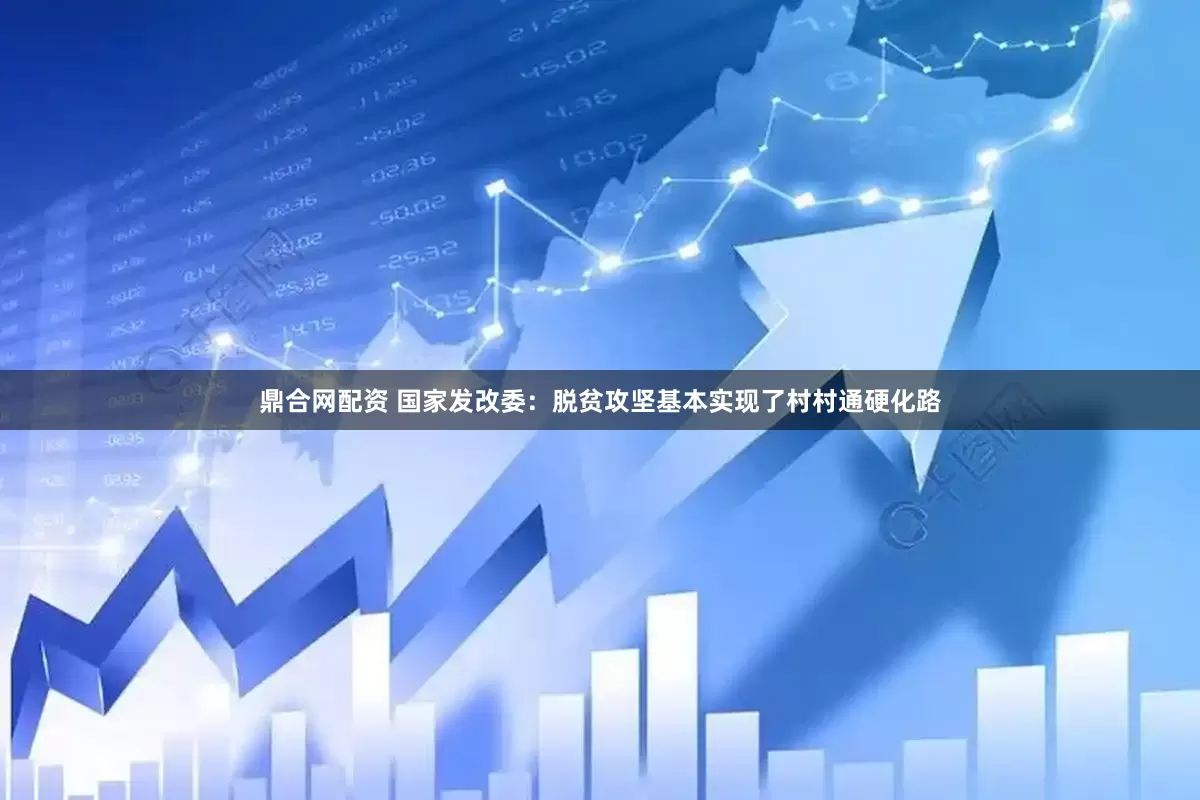 鼎合网配资 国家发改委：脱贫攻坚基本实现了村村通硬化路