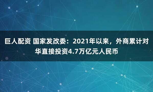 巨人配资 国家发改委：2021年以来，外商累计对华直接投资4.7万亿元人民币