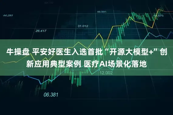 牛操盘 平安好医生入选首批“开源大模型+”创新应用典型案例 医疗AI场景化落地