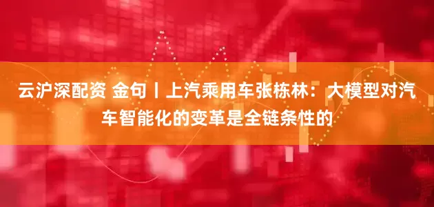 云沪深配资 金句丨上汽乘用车张栋林：大模型对汽车智能化的变革是全链条性的