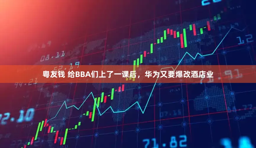 粤友钱 给BBA们上了一课后，华为又要爆改酒店业