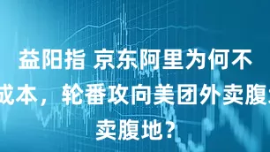 益阳指 京东阿里为何不惜成本，轮番攻向美团外卖腹地？