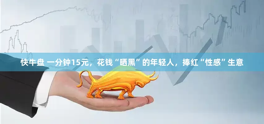 快牛盘 一分钟15元，花钱“晒黑”的年轻人，捧红“性感”生意