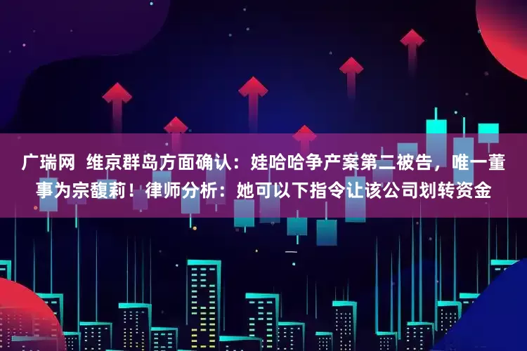 广瑞网  维京群岛方面确认：娃哈哈争产案第二被告，唯一董事为宗馥莉！律师分析：她可以下指令让该公司划转资金