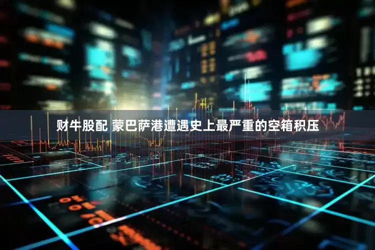 财牛股配 蒙巴萨港遭遇史上最严重的空箱积压