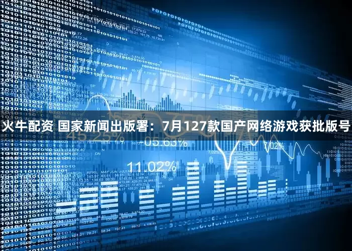 火牛配资 国家新闻出版署：7月127款国产网络游戏获批版号