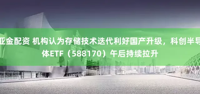亚金配资 机构认为存储技术迭代利好国产升级，科创半导体ETF（588170）午后持续拉升