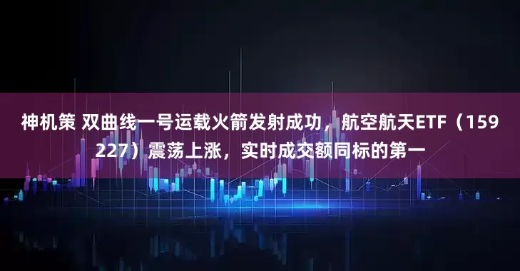 神机策 双曲线一号运载火箭发射成功，航空航天ETF（159227）震荡上涨，实时成交额同标的第一