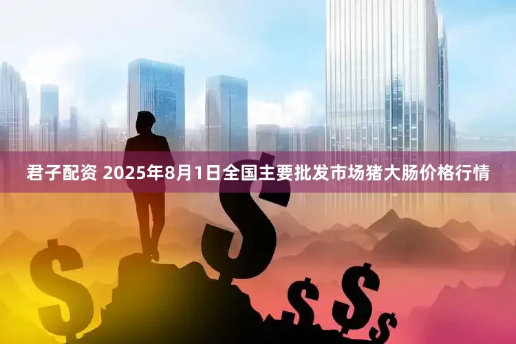 君子配资 2025年8月1日全国主要批发市场猪大肠价格行情