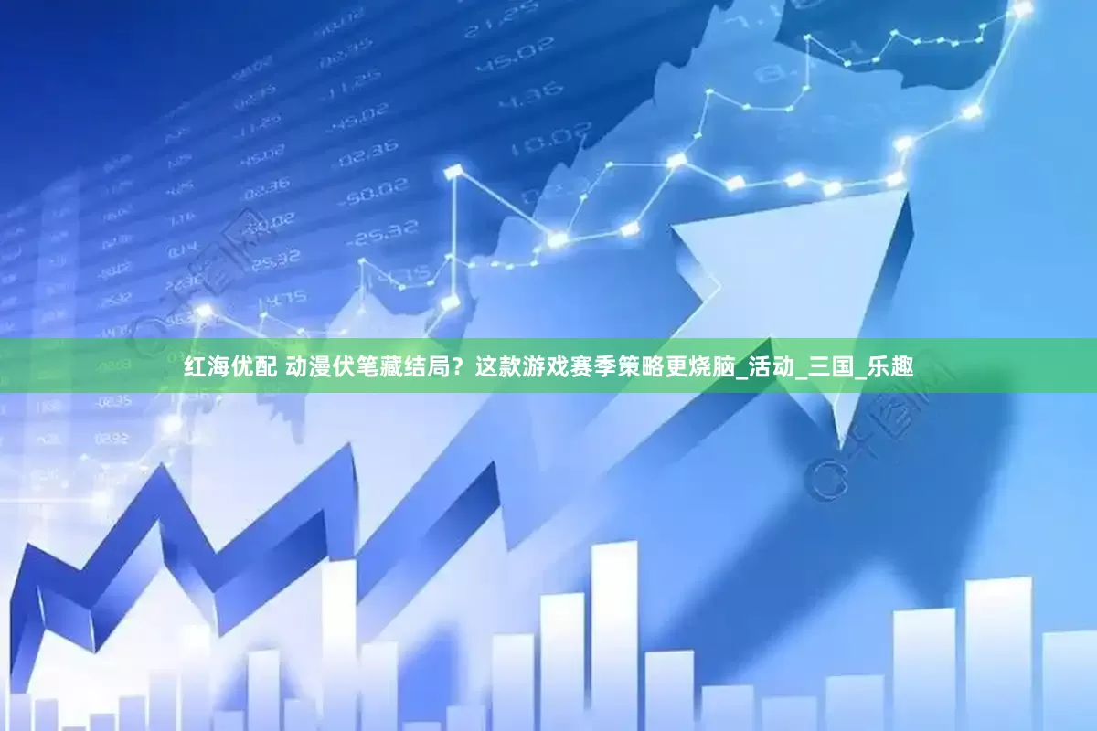 红海优配 动漫伏笔藏结局？这款游戏赛季策略更烧脑_活动_三国_乐趣