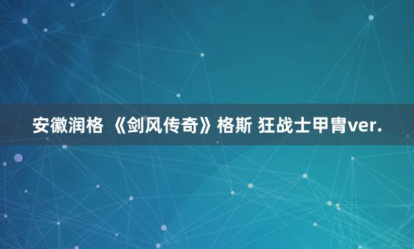 安徽润格 《剑风传奇》格斯 狂战士甲胄ver.