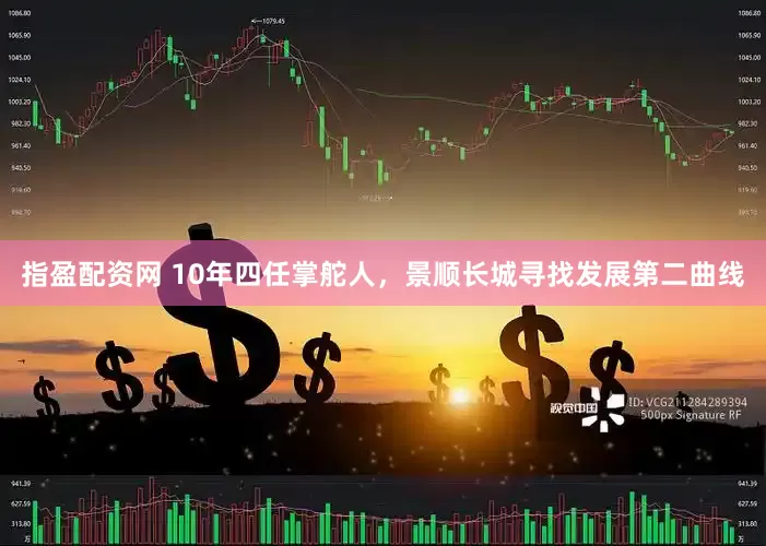 指盈配资网 10年四任掌舵人，景顺长城寻找发展第二曲线