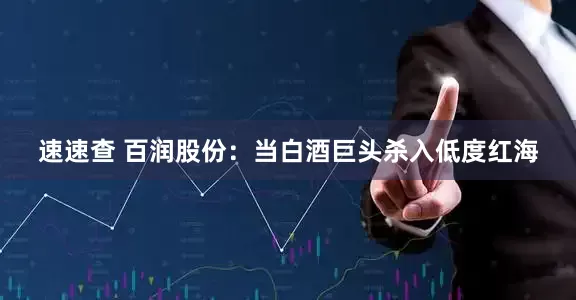 速速查 百润股份：当白酒巨头杀入低度红海