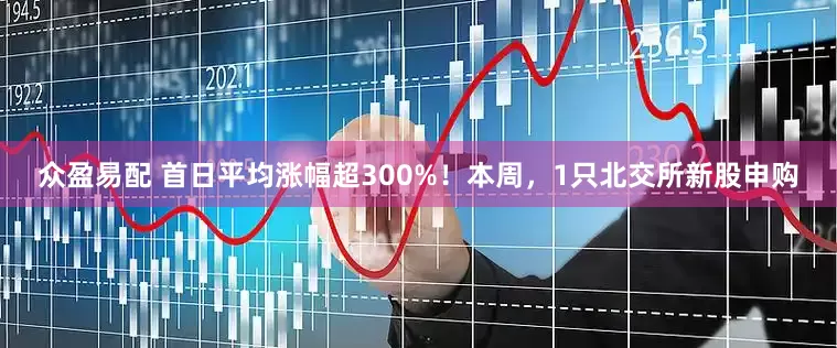 众盈易配 首日平均涨幅超300%！本周，1只北交所新股申购
