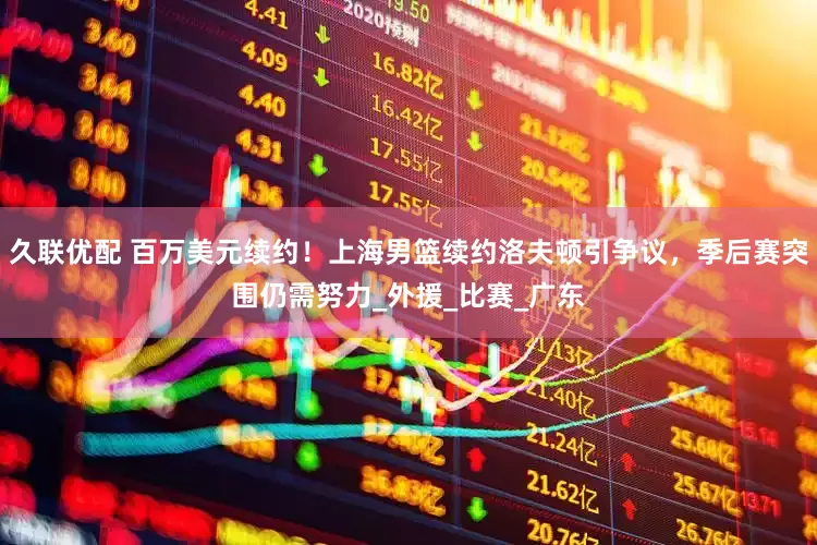 久联优配 百万美元续约！上海男篮续约洛夫顿引争议，季后赛突围仍需努力_外援_比赛_广东