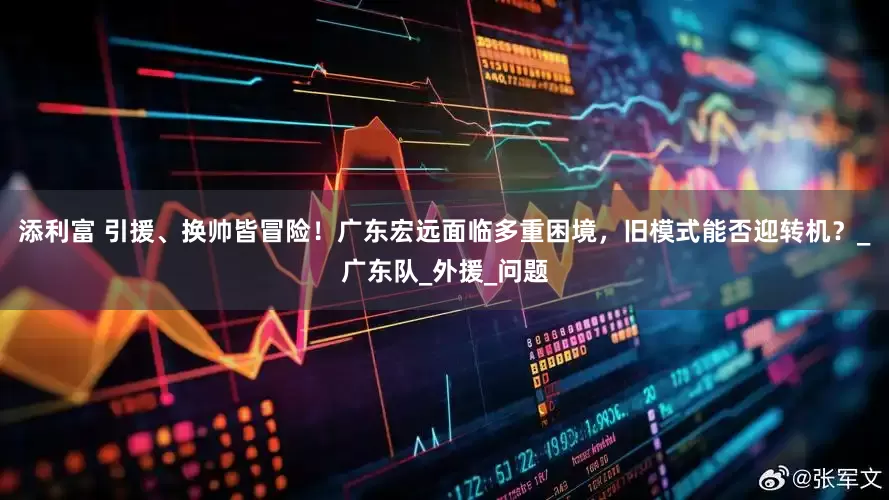 添利富 引援、换帅皆冒险！广东宏远面临多重困境，旧模式能否迎转机？_广东队_外援_问题