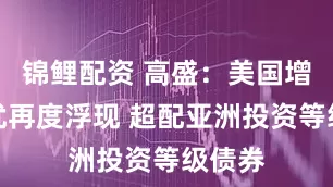 锦鲤配资 高盛：美国增长担忧再度浮现 超配亚洲投资等级债券