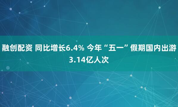 融创配资 同比增长6.4% 今年“五一”假期国内出游3.14亿人次