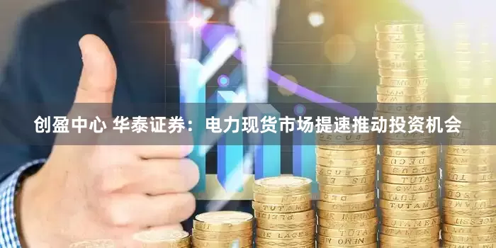 创盈中心 华泰证券：电力现货市场提速推动投资机会