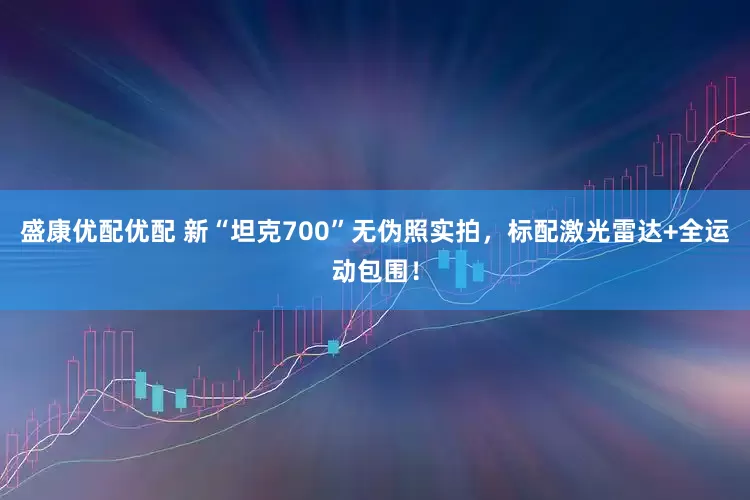 盛康优配优配 新“坦克700”无伪照实拍，标配激光雷达+全运动包围！