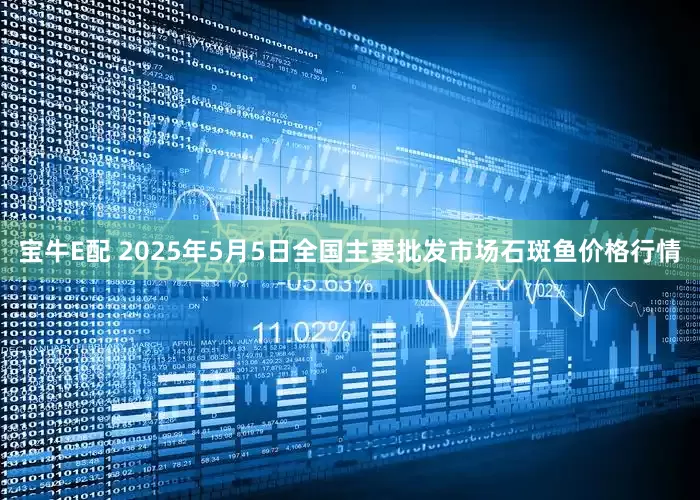 宝牛E配 2025年5月5日全国主要批发市场石斑鱼价格行情