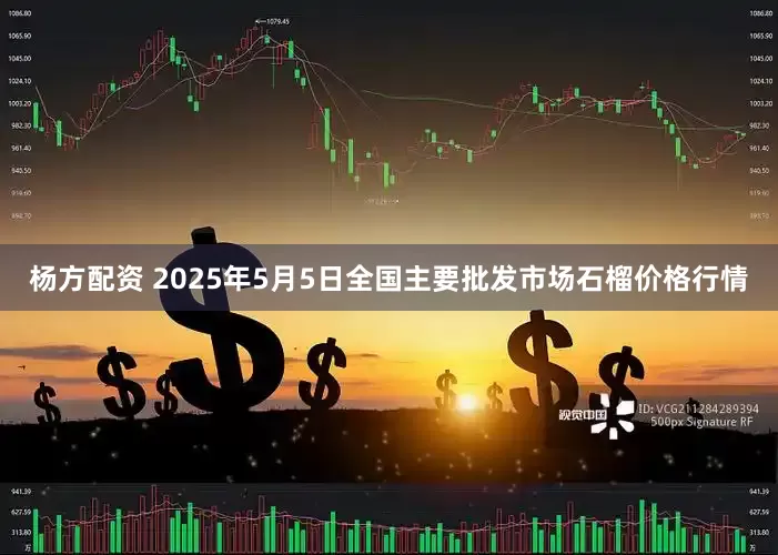 杨方配资 2025年5月5日全国主要批发市场石榴价格行情