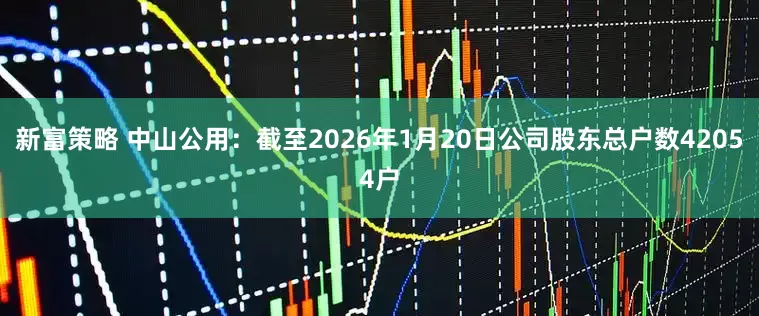 新富策略 中山公用：截至2026年1月20日公司股东总户数42054户