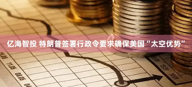亿海智投 特朗普签署行政令要求确保美国“太空优势”