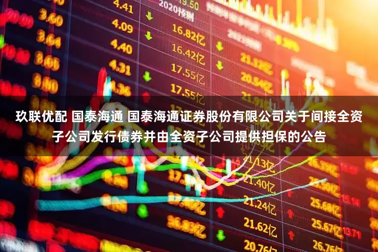 玖联优配 国泰海通 国泰海通证券股份有限公司关于间接全资子公司发行债券并由全资子公司提供担保的公告