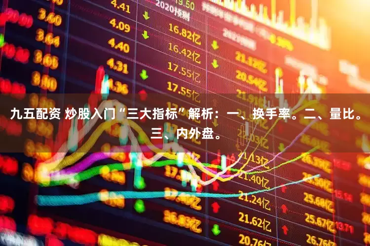 九五配资 炒股入门“三大指标”解析:一、换手率。二、量比。三、内外盘。