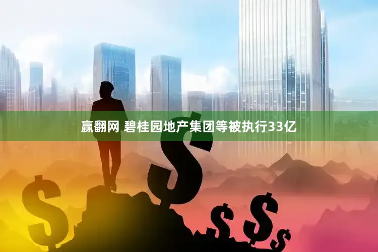 赢翻网 碧桂园地产集团等被执行33亿