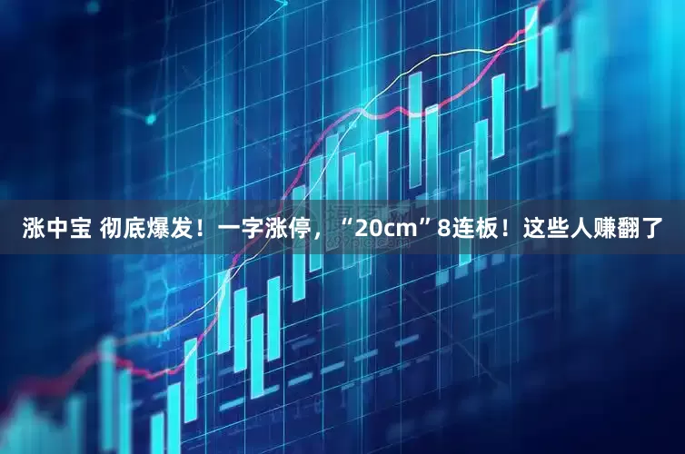 涨中宝 彻底爆发！一字涨停，“20cm”8连板！这些人赚翻了