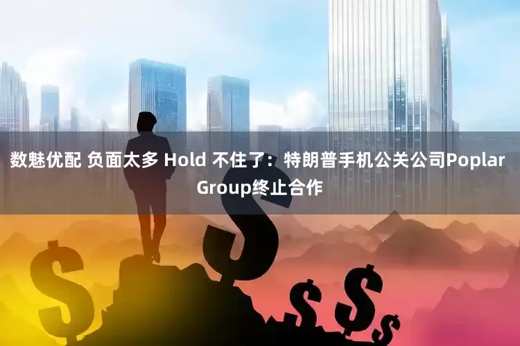 数魅优配 负面太多 Hold 不住了：特朗普手机公关公司Poplar Group终止合作