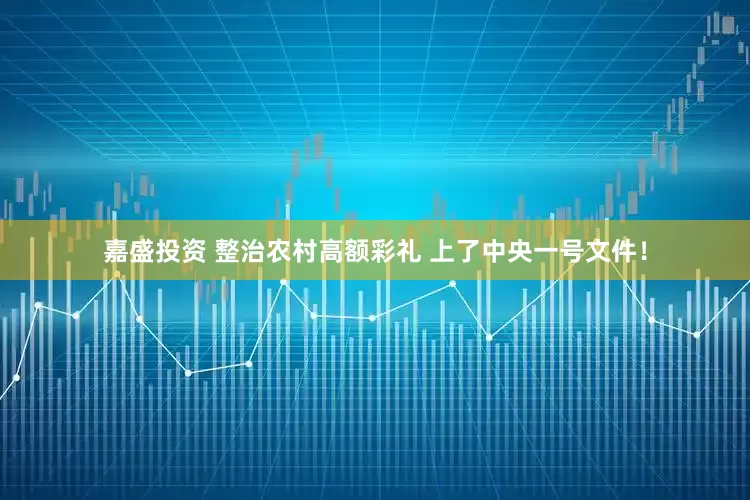 嘉盛投资 整治农村高额彩礼 上了中央一号文件！